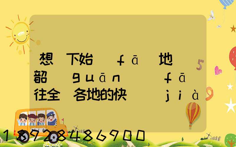 想問下始發(fā)地廣東韶關(guān)發(fā)往全國各地的快遞價(jià)格表,要圓通、韻達(dá)、申通...